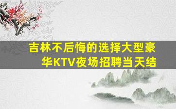 吉林不后悔的选择大型豪华KTV夜场招聘当天结
